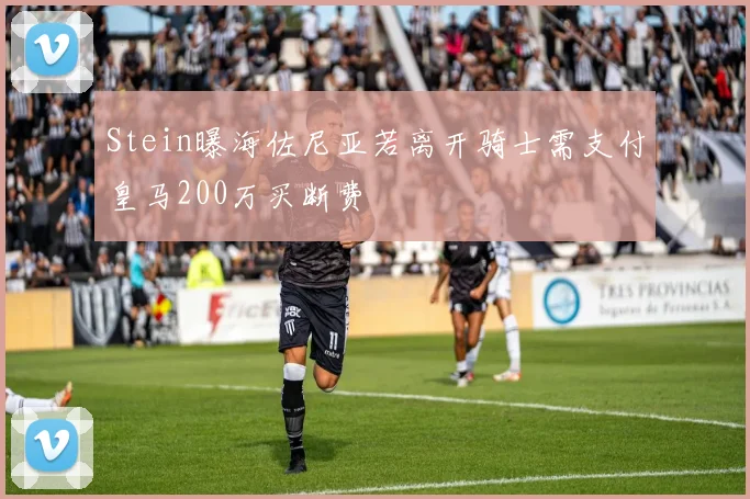 Stein曝海佐尼亚若离开骑士需支付皇马200万买断费