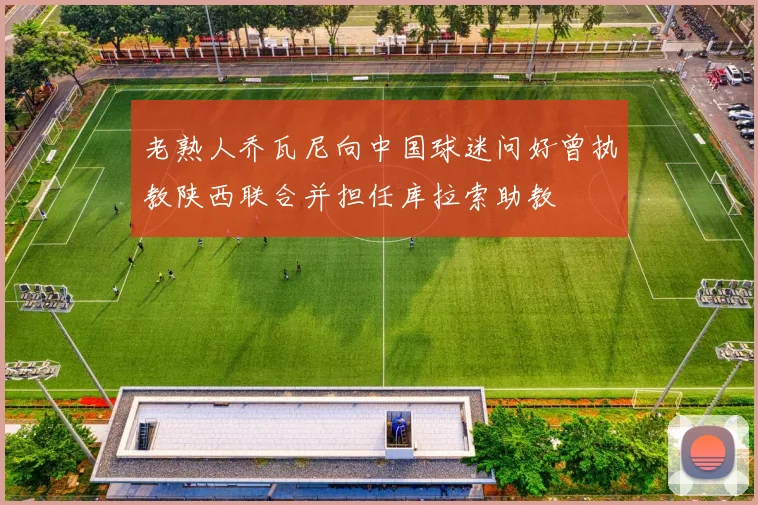老熟人乔瓦尼向中国球迷问好曾执教陕西联合并担任库拉索助教