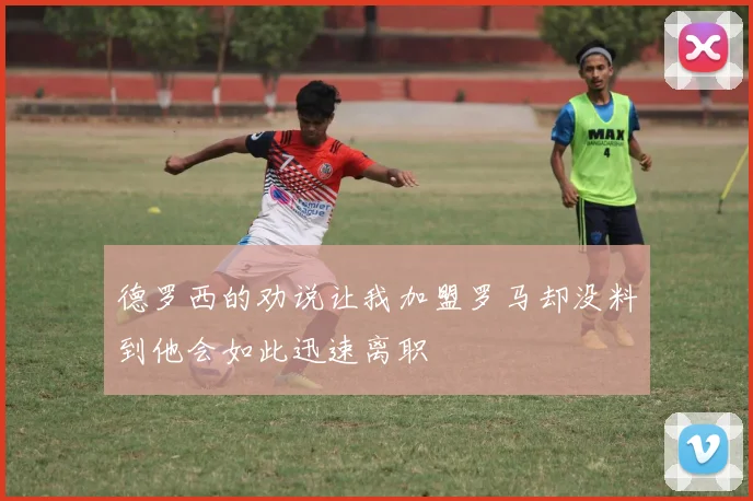 德罗西的劝说让我加盟罗马却没料到他会如此迅速离职