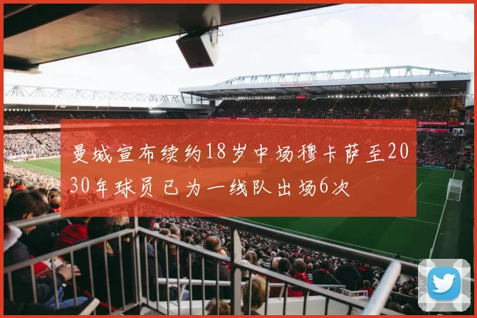 曼城宣布续约18岁中场穆卡萨至2030年球员已为一线队出场6次