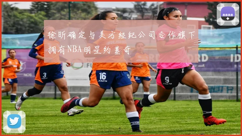 徐昕确定与美方经纪公司合作旗下拥有NBA明星约基奇