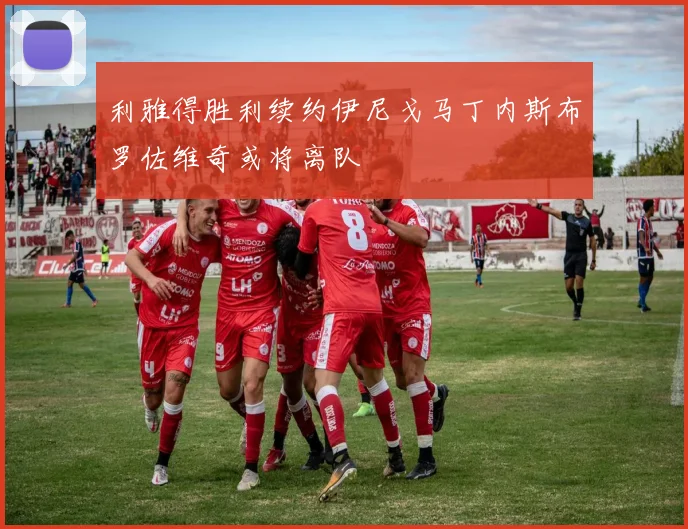 利雅得胜利续约伊尼戈马丁内斯布罗佐维奇或将离队