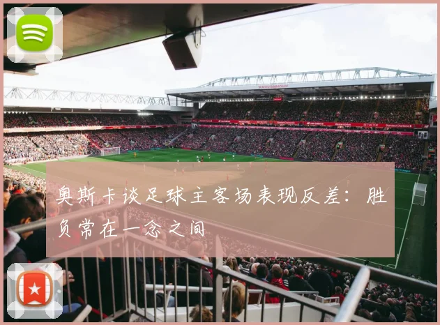 奥斯卡谈足球主客场表现反差:胜负常在一念之间