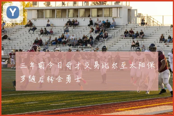 三年前今日奇才交易比尔至太阳保罗随后转会勇士