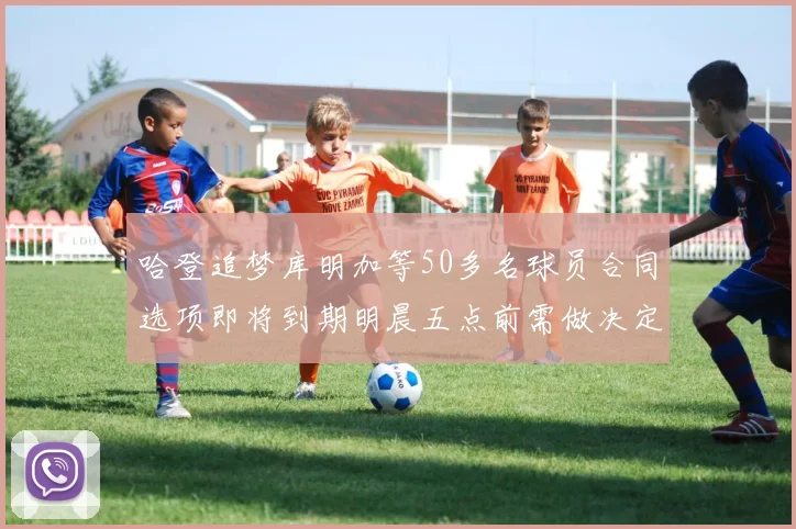 哈登追梦库明加等50多名球员合同选项即将到期明晨五点前需做决定
