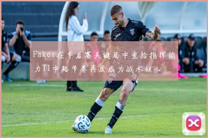 Faker在季后赛关键局中重拾指挥能力T1中路节奏再度成为战术核心