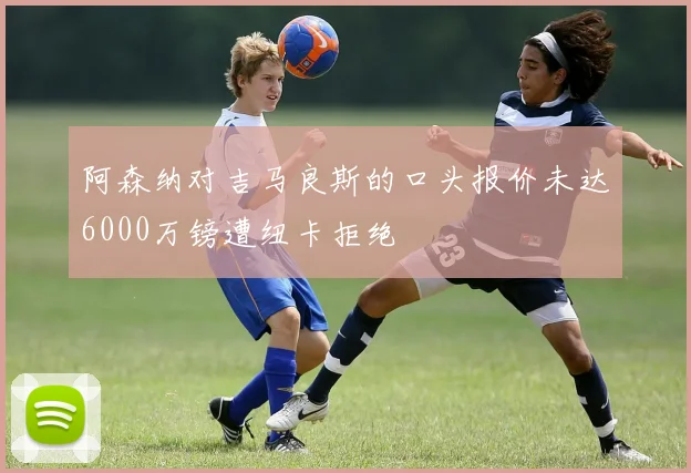 阿森纳对吉马良斯的口头报价未达6000万镑遭纽卡拒绝