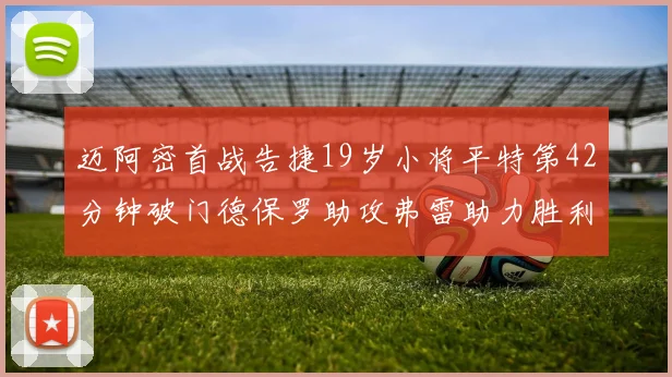 迈阿密首战告捷19岁小将平特第42分钟破门德保罗助攻弗雷助力胜利