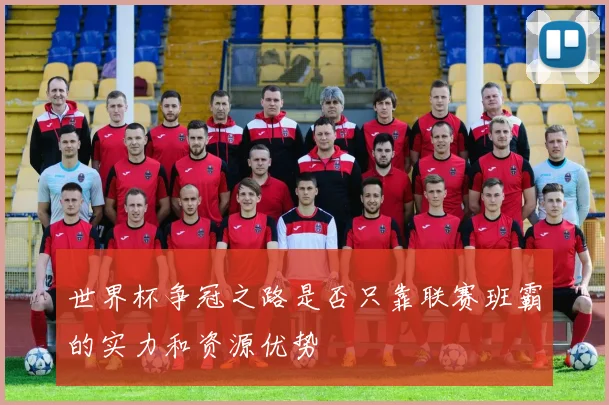 世界杯争冠之路是否只靠联赛班霸的实力和资源优势