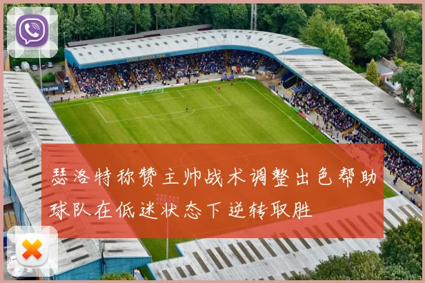 瑟洛特称赞主帅战术调整出色帮助球队在低迷状态下逆转取胜