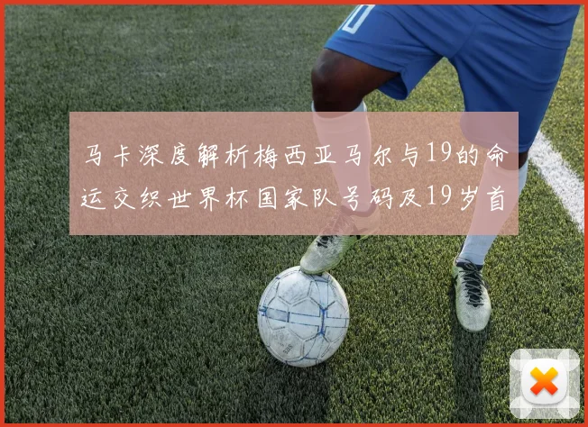 马卡深度解析梅西亚马尔与19的命运交织世界杯国家队号码及19岁首秀回顾