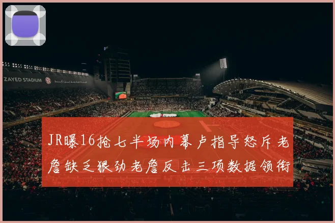 JR曝16抢七半场内幕卢指导怒斥老詹缺乏狠劲老詹反击三项数据领衔全场