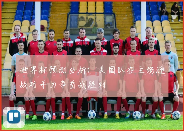 世界杯预测分析:美国队在主场迎战对手力争首战胜利