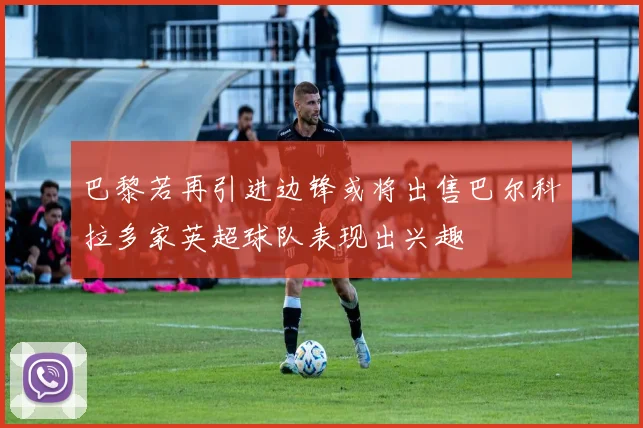巴黎若再引进边锋或将出售巴尔科拉多家英超球队表现出兴趣