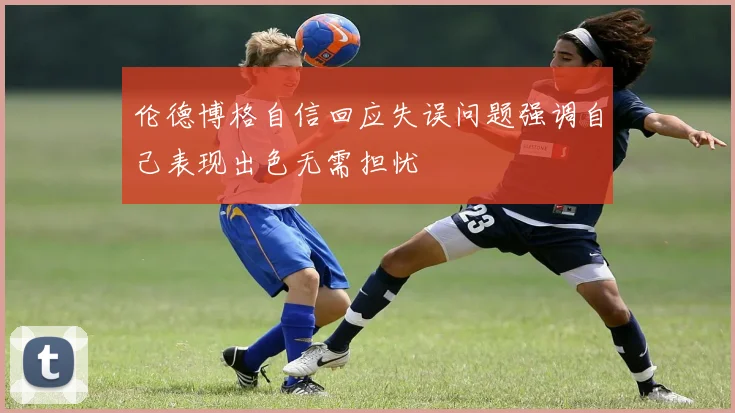 伦德博格自信回应失误问题强调自己表现出色无需担忧